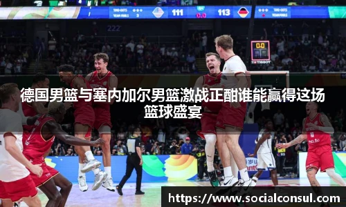 德国男篮与塞内加尔男篮激战正酣谁能赢得这场篮球盛宴