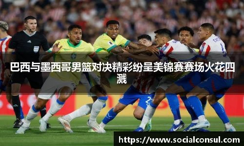 巴西与墨西哥男篮对决精彩纷呈美锦赛赛场火花四溅