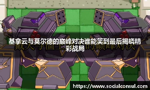 基拿云与莫尔德的巅峰对决谁能笑到最后揭晓精彩战局